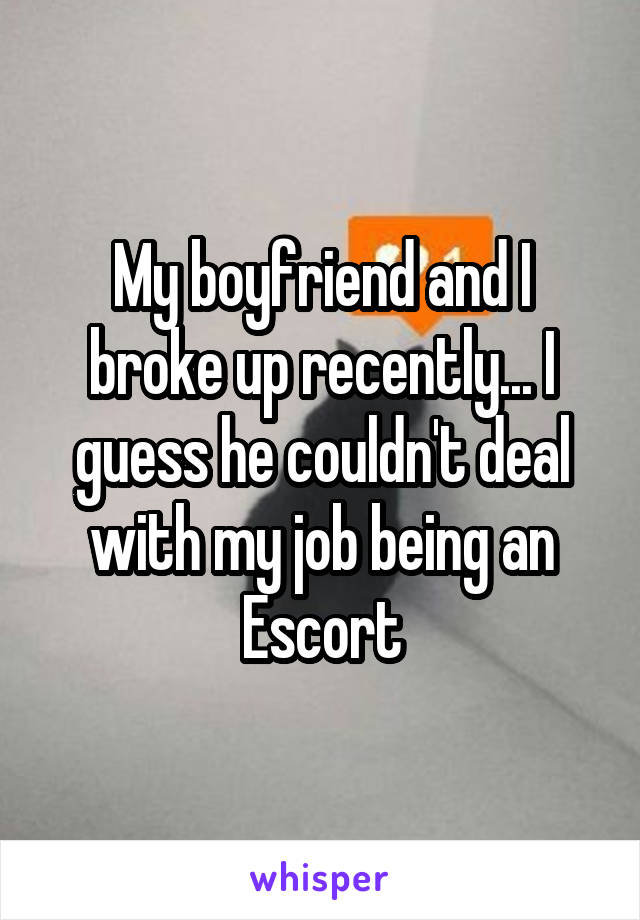 My boyfriend and I broke up recently... I guess he couldn't deal with my job being an Escort