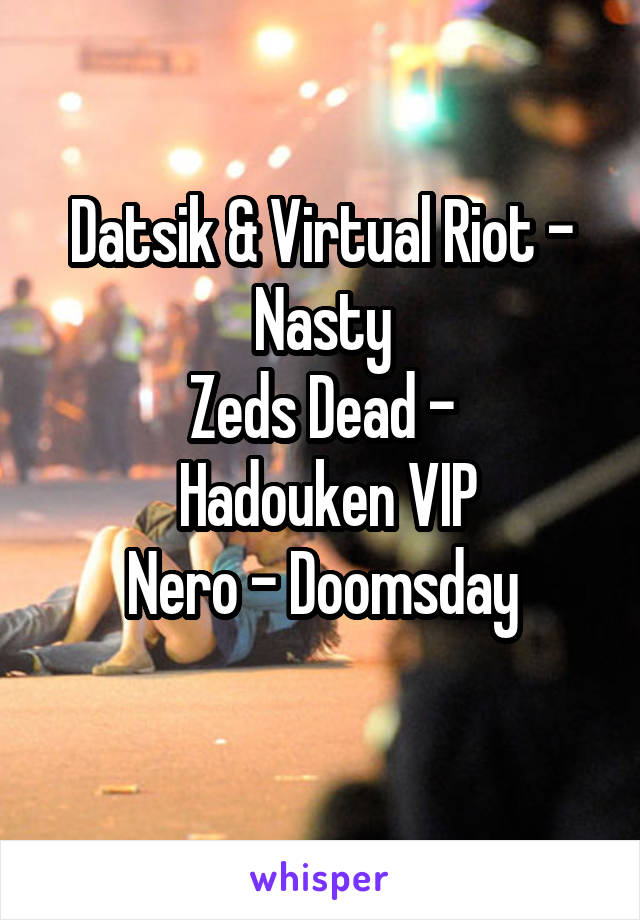 Datsik & Virtual Riot - Nasty
Zeds Dead -
 Hadouken VIP
Nero - Doomsday
