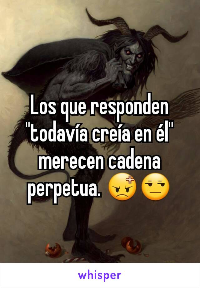 Los que responden "todavía creía en él" merecen cadena perpetua. 😡😒