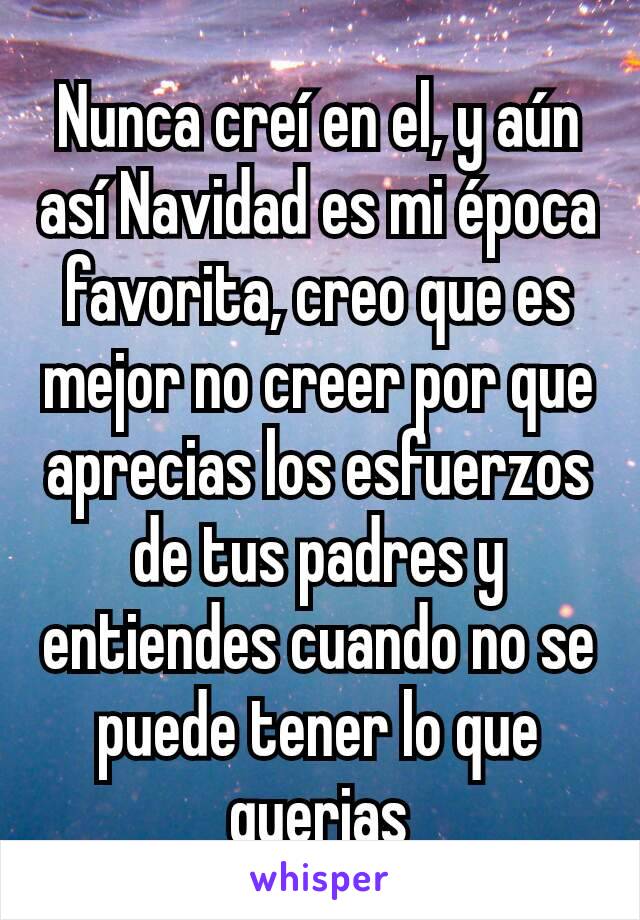 Nunca creí en el, y aún así Navidad es mi época favorita, creo que es mejor no creer por que aprecias los esfuerzos de tus padres y entiendes cuando no se puede tener lo que querias