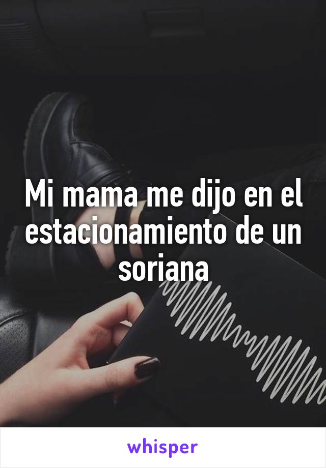 Mi mama me dijo en el estacionamiento de un soriana