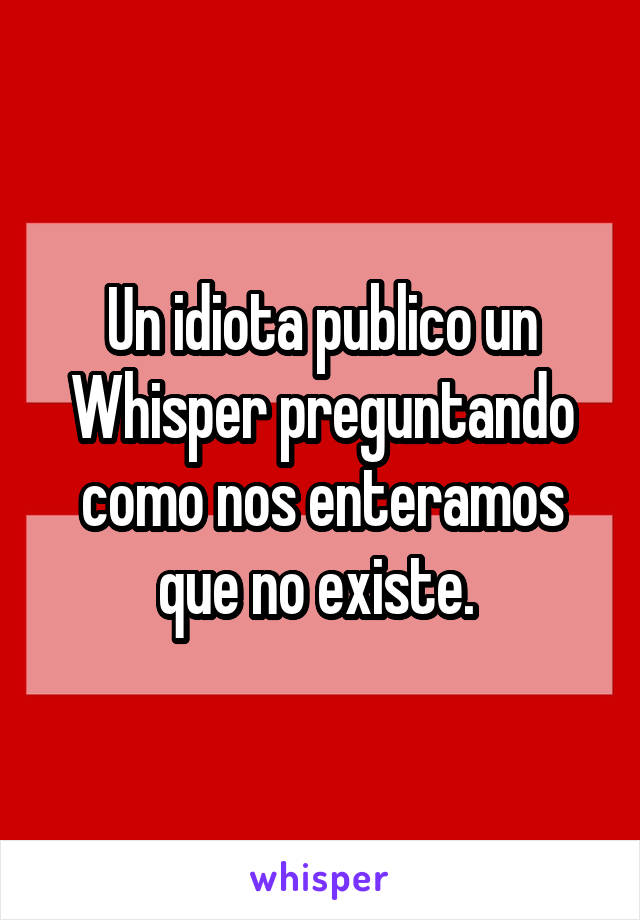 Un idiota publico un Whisper preguntando como nos enteramos que no existe. 