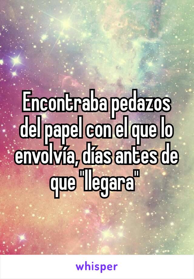 Encontraba pedazos del papel con el que lo envolvía, días antes de que "llegara" 