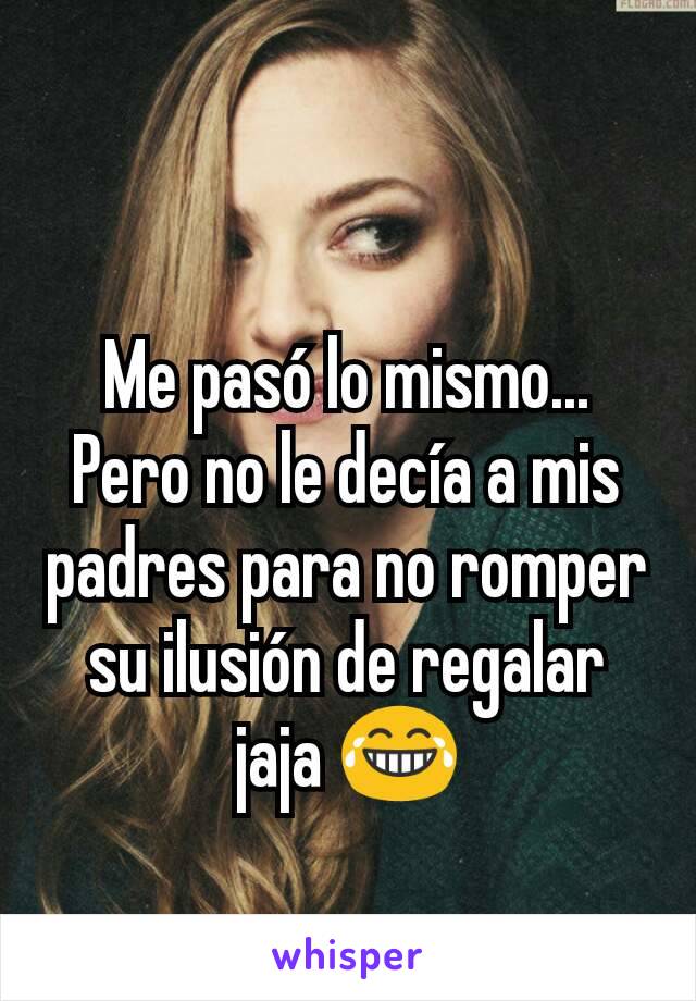 Me pasó lo mismo... Pero no le decía a mis padres para no romper su ilusión de regalar jaja 😂