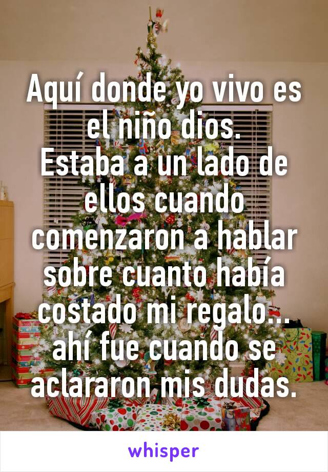 Aquí donde yo vivo es el niño dios.
Estaba a un lado de ellos cuando comenzaron a hablar sobre cuanto había costado mi regalo... ahí fue cuando se aclararon mis dudas.