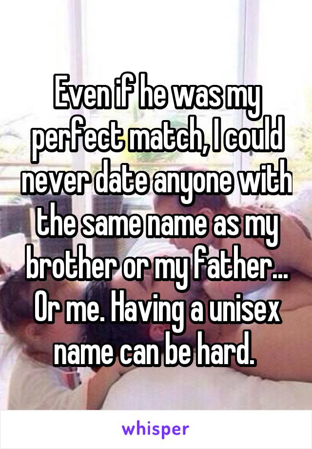 Even if he was my perfect match, I could never date anyone with the same name as my brother or my father... Or me. Having a unisex name can be hard. 