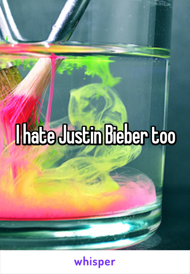 I hate Justin Bieber too