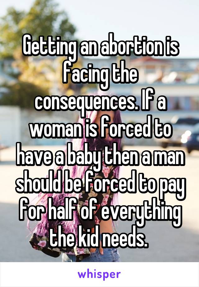 Getting an abortion is facing the consequences. If a woman is forced to have a baby then a man should be forced to pay for half of everything the kid needs. 