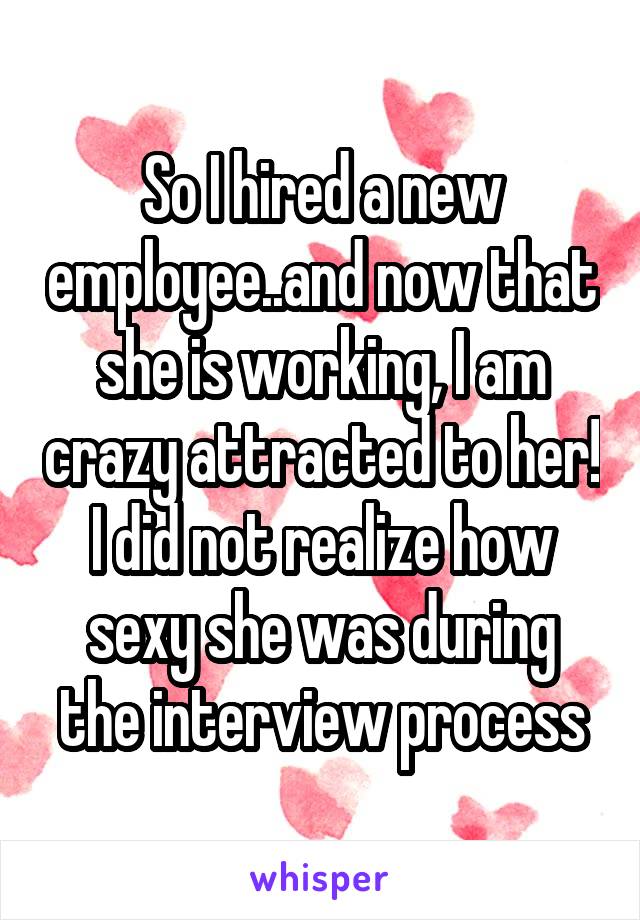 So I hired a new employee..and now that she is working, I am crazy attracted to her! I did not realize how sexy she was during the interview process