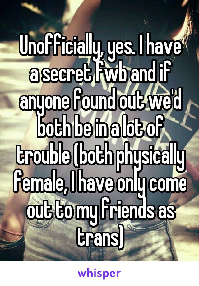 Unofficially, yes. I have a secret fwb and if anyone found out we'd both be in a lot of trouble (both physically female, I have only come out to my friends as trans)