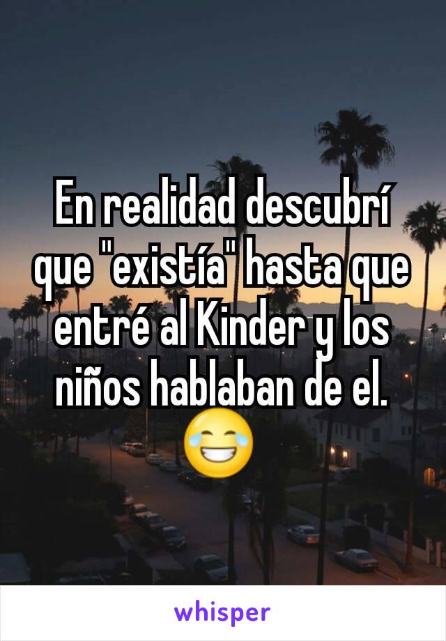 En realidad descubrí que "existía" hasta que entré al Kinder y los niños hablaban de el. 😂 