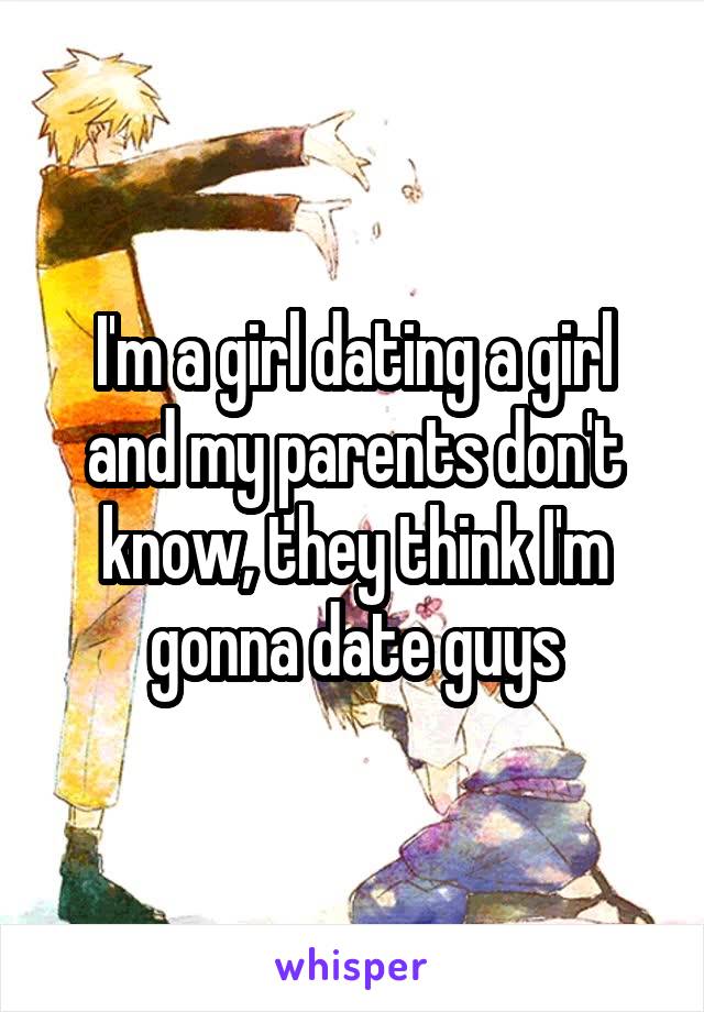 I'm a girl dating a girl and my parents don't know, they think I'm gonna date guys