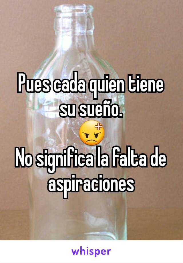 Pues cada quien tiene su sueño.
😡
No significa la falta de aspiraciones