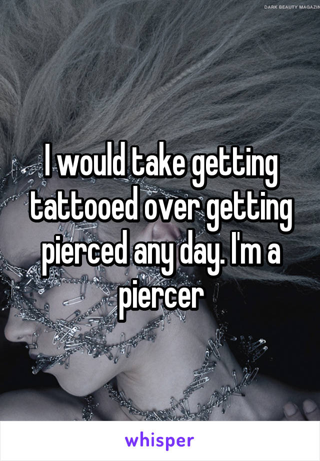 I would take getting tattooed over getting pierced any day. I'm a piercer