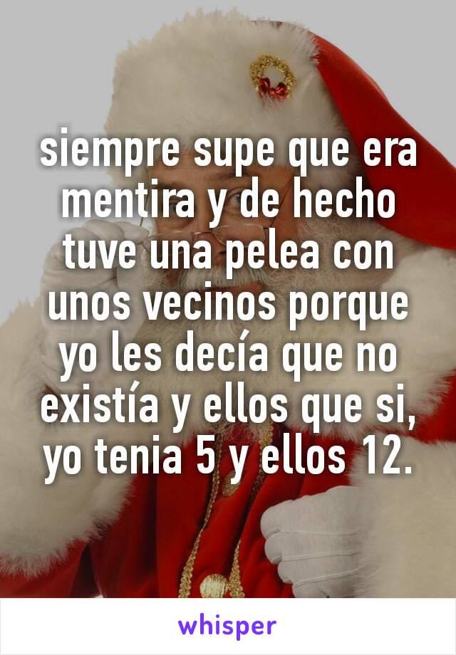 siempre supe que era mentira y de hecho tuve una pelea con unos vecinos porque yo les decía que no existía y ellos que si, yo tenia 5 y ellos 12.