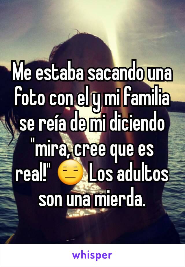 Me estaba sacando una foto con el y mi familia se reía de mi diciendo "mira, cree que es real!" 😑 Los adultos son una mierda.