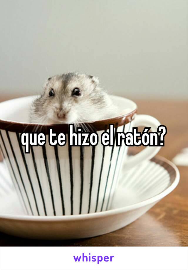 que te hizo el ratón?