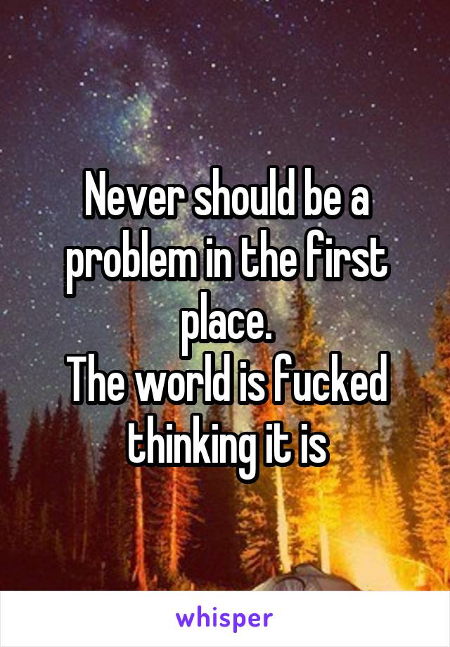 Never should be a problem in the first place.
The world is fucked thinking it is