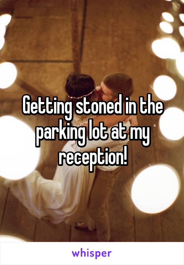 Getting stoned in the parking lot at my reception!