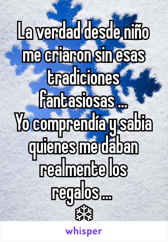 La verdad desde niño me criaron sin esas tradiciones fantasiosas ...
Yo comprendía y sabia quienes me daban realmente los regalos ... 
❄