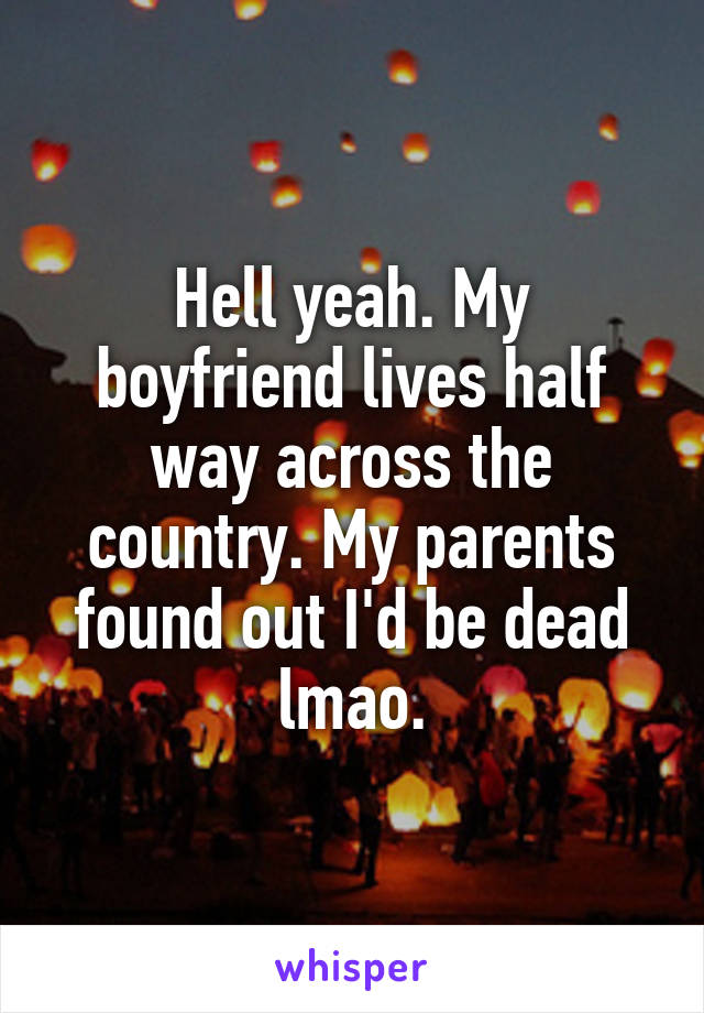 Hell yeah. My boyfriend lives half way across the country. My parents found out I'd be dead lmao.