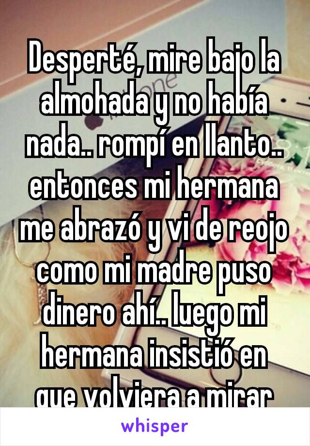 Desperté, mire bajo la almohada y no había nada.. rompí en llanto.. entonces mi hermana me abrazó y vi de reojo como mi madre puso dinero ahí.. luego mi hermana insistió en que volviera a mirar