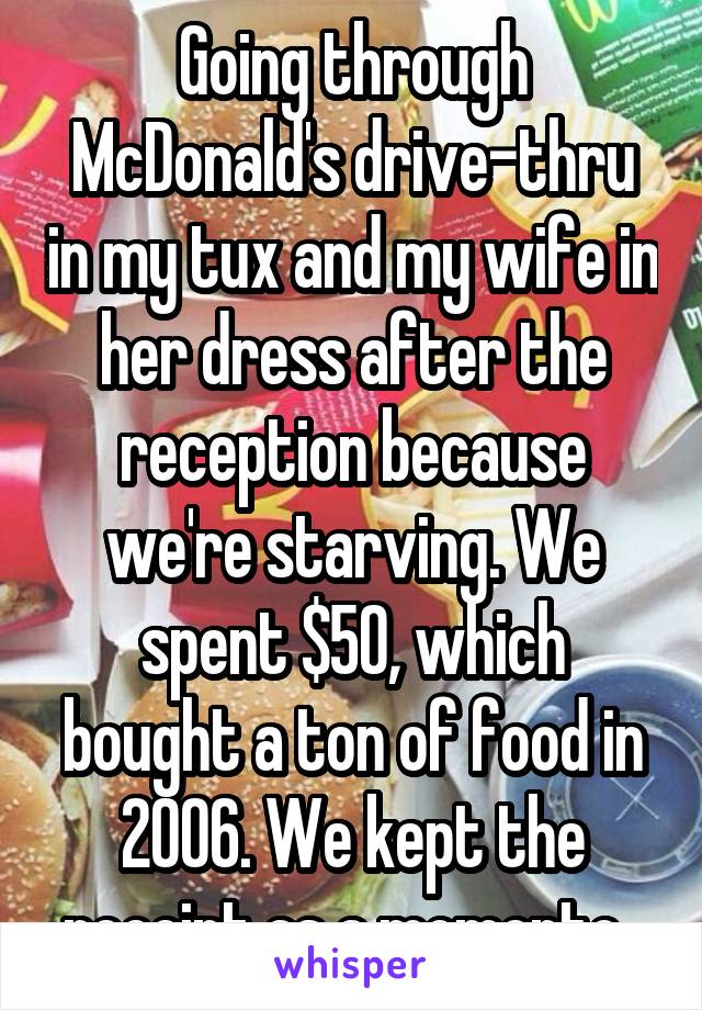 Going through McDonald's drive-thru in my tux and my wife in her dress after the reception because we're starving. We spent $50, which bought a ton of food in 2006. We kept the receipt as a momento. 