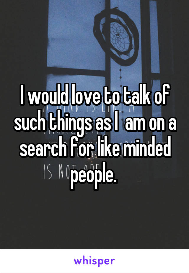 I would love to talk of such things as I  am on a search for like minded people. 