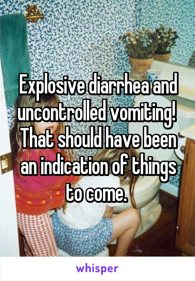 Explosive diarrhea and uncontrolled vomiting! 
That should have been an indication of things to come. 