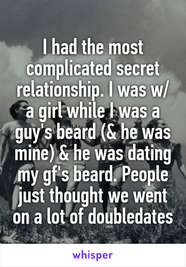 I had the most complicated secret relationship. I was w/ a girl while I was a guy's beard (& he was mine) & he was dating my gf's beard. People just thought we went on a lot of doubledates
