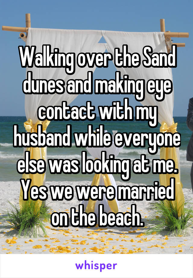 Walking over the Sand dunes and making eye contact with my husband while everyone else was looking at me. Yes we were married on the beach.
