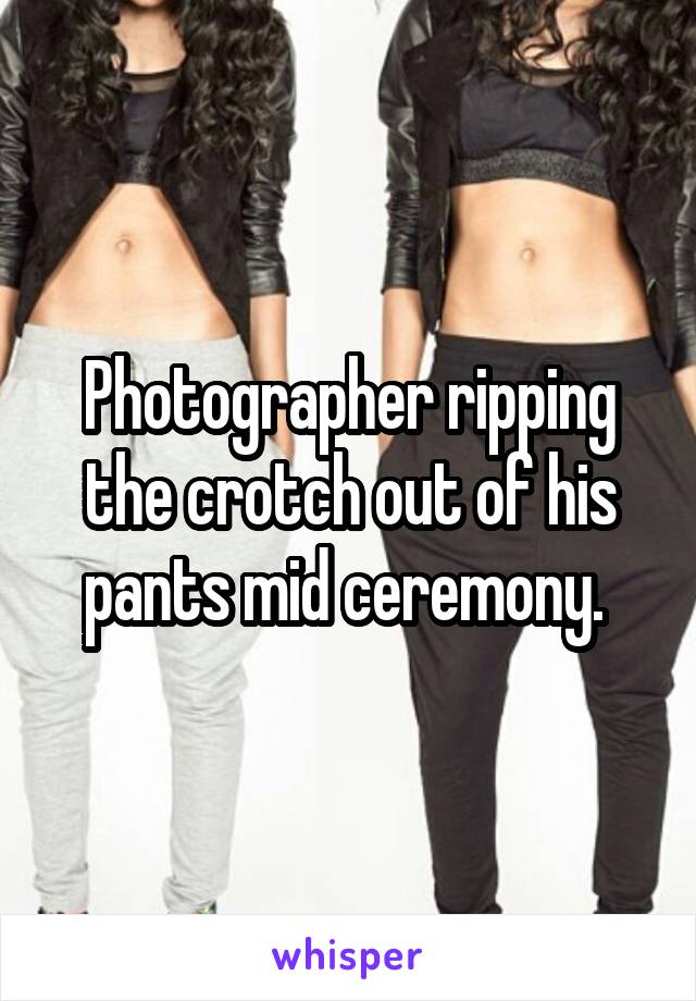Photographer ripping the crotch out of his pants mid ceremony. 