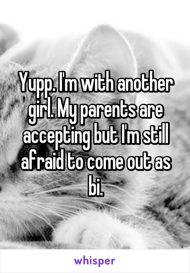 Yupp. I'm with another girl. My parents are accepting but I'm still afraid to come out as bi.
