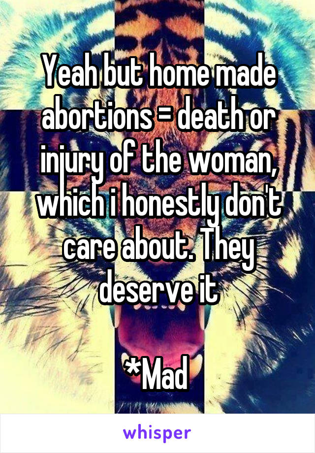 Yeah but home made abortions = death or injury of the woman, which i honestly don't care about. They deserve it

*Mad 