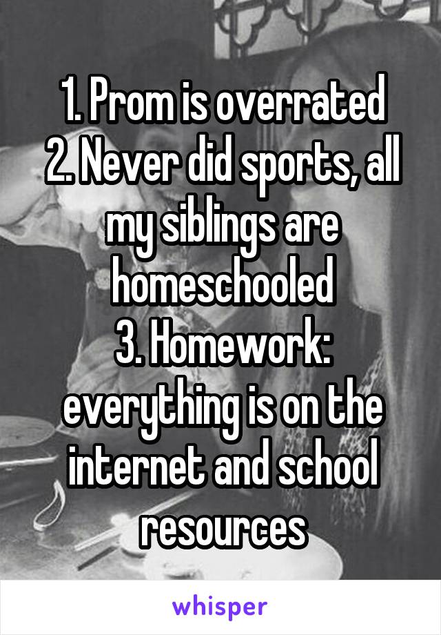 1. Prom is overrated
2. Never did sports, all my siblings are homeschooled
3. Homework: everything is on the internet and school resources