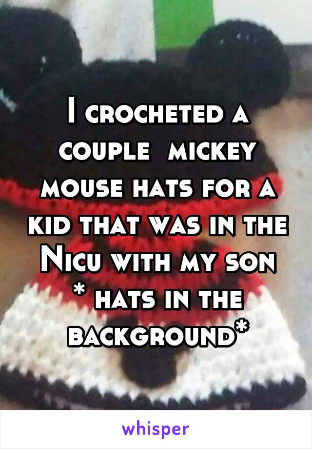 I crocheted a couple  mickey mouse hats for a kid that was in the Nicu with my son
* hats in the background*