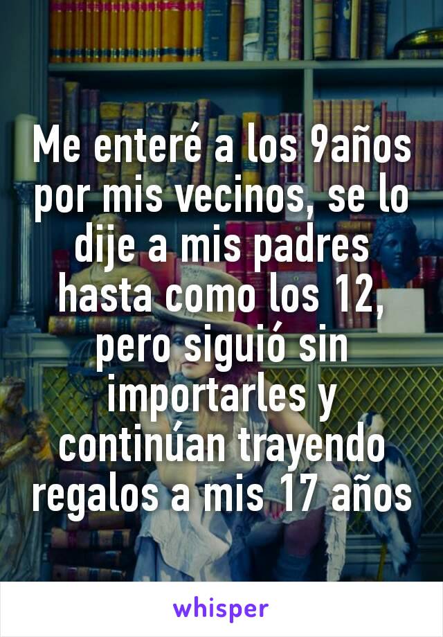 Me enteré a los 9años por mis vecinos, se lo dije a mis padres hasta como los 12, pero siguió sin importarles y continúan trayendo regalos a mis 17 años