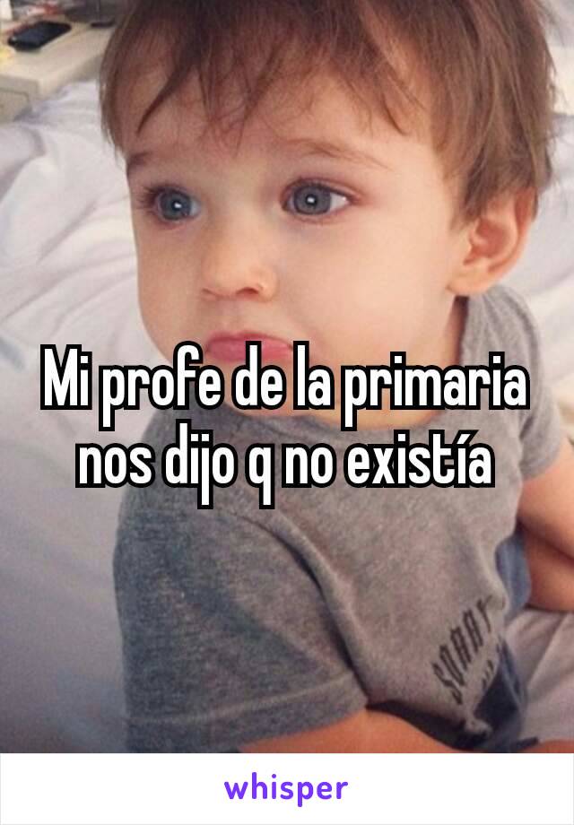 Mi profe de la primaria nos dijo q no existía