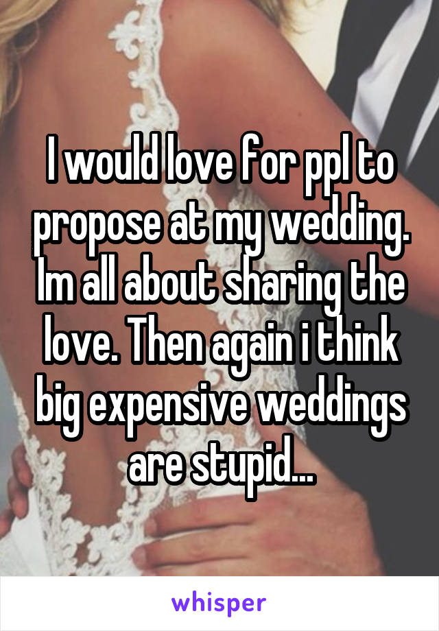 I would love for ppl to propose at my wedding. Im all about sharing the love. Then again i think big expensive weddings are stupid...