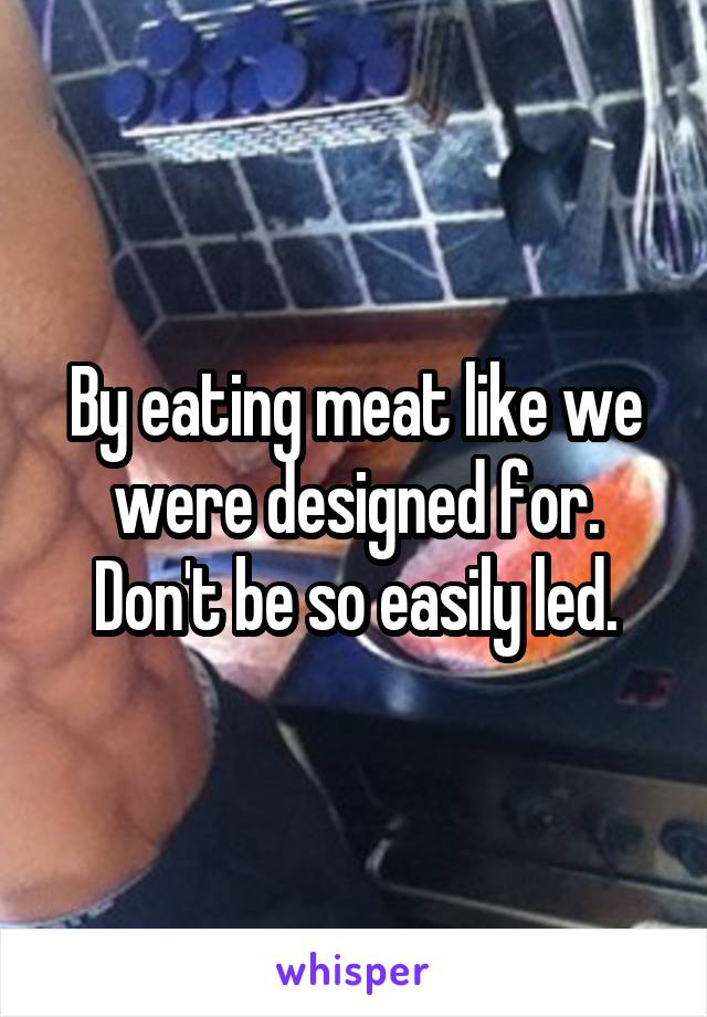 By eating meat like we were designed for. Don't be so easily led.