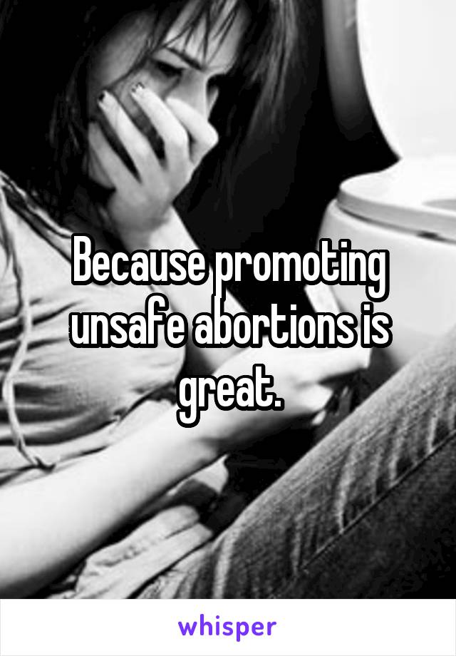 Because promoting unsafe abortions is great.