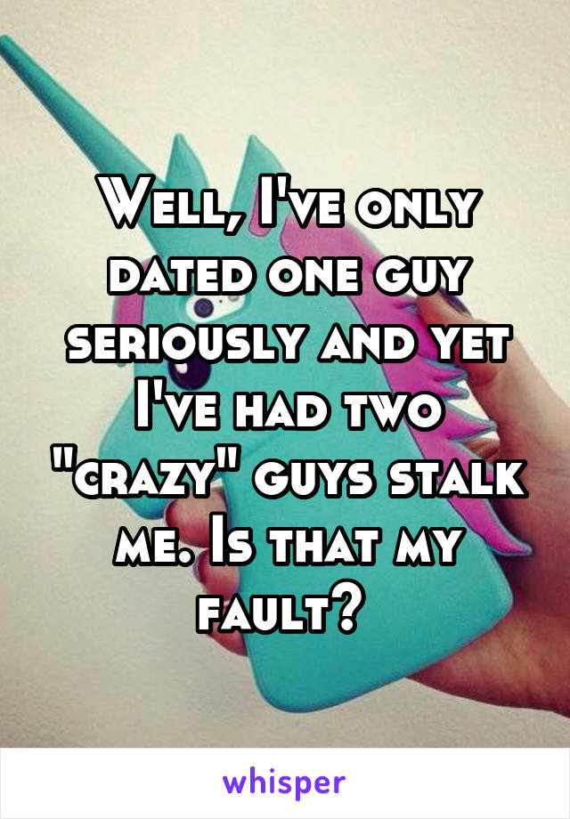 Well, I've only dated one guy seriously and yet I've had two "crazy" guys stalk me. Is that my fault? 