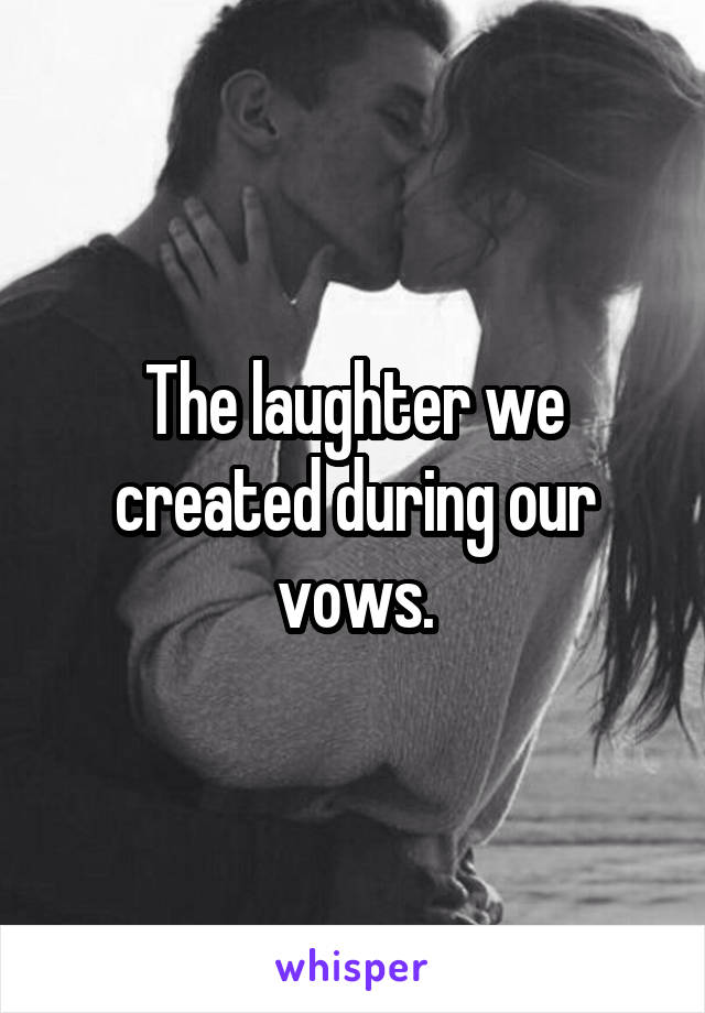 The laughter we created during our vows.