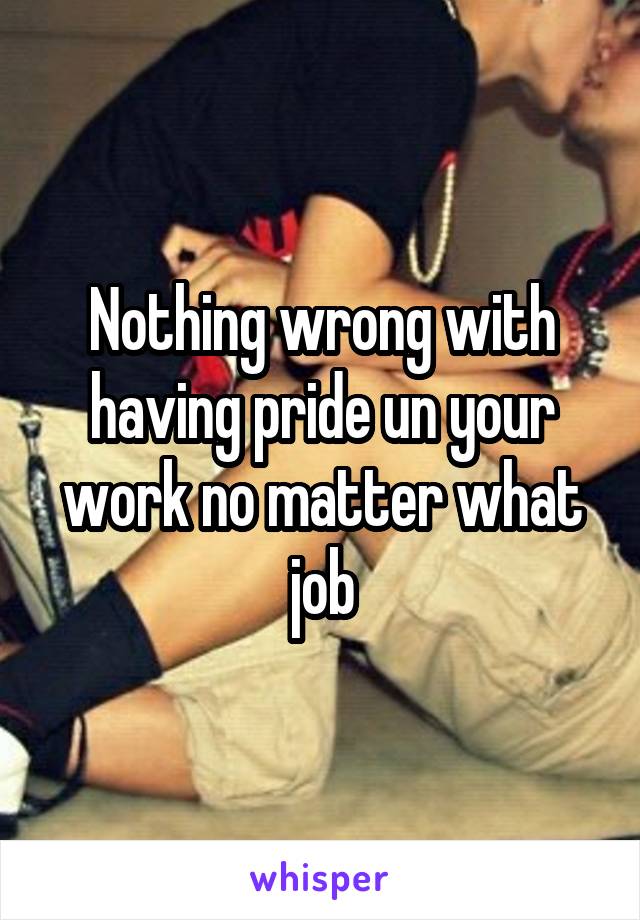 Nothing wrong with having pride un your work no matter what job
