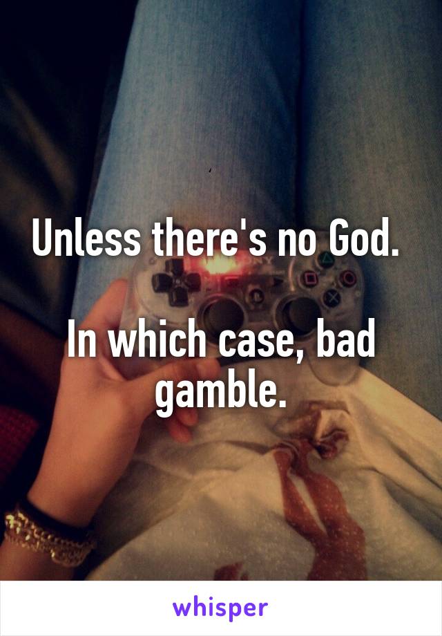 Unless there's no God. 

In which case, bad gamble.