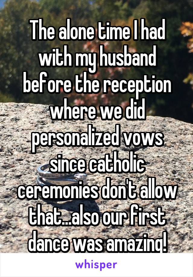 The alone time I had with my husband before the reception where we did personalized vows since catholic ceremonies don't allow that...also our first dance was amazing!