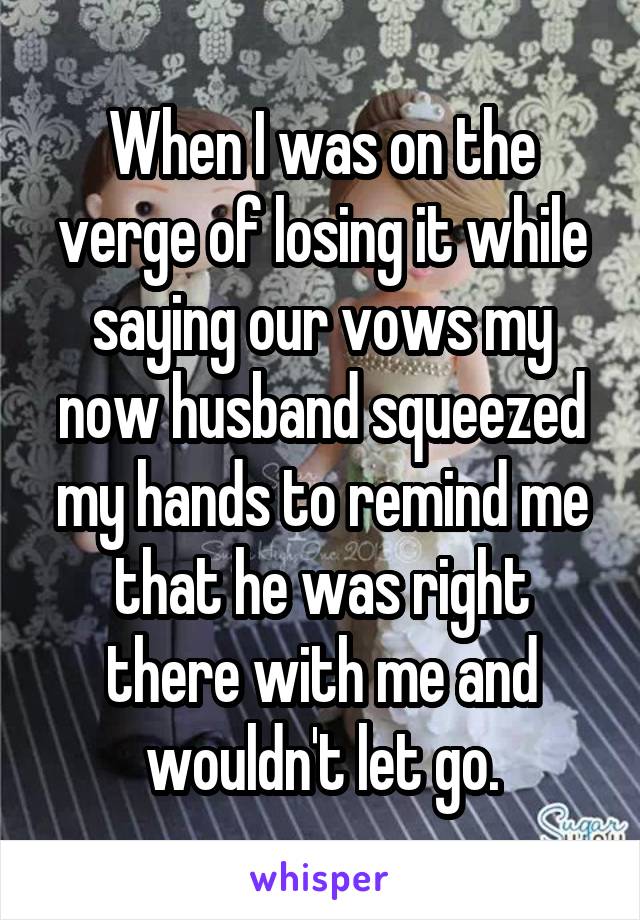 When I was on the verge of losing it while saying our vows my now husband squeezed my hands to remind me that he was right there with me and wouldn't let go.