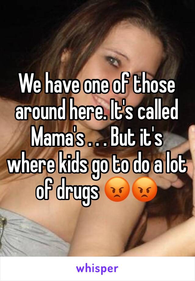 We have one of those around here. It's called Mama's . . . But it's where kids go to do a lot of drugs 😡😡