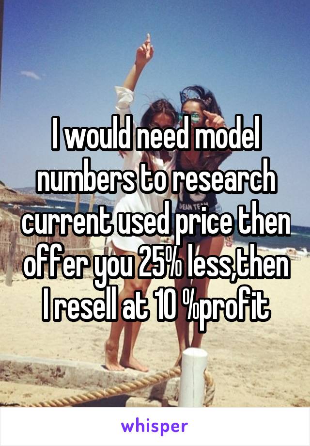 I would need model numbers to research current used price then offer you 25% less,then I resell at 10 %profit