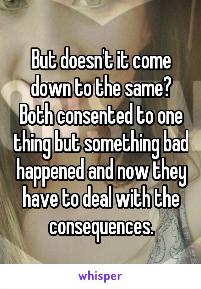 But doesn't it come down to the same? Both consented to one thing but something bad happened and now they have to deal with the consequences.